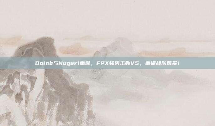 Doinb与Nuguri重逢，FPX强势击败V5，重振战队风采！