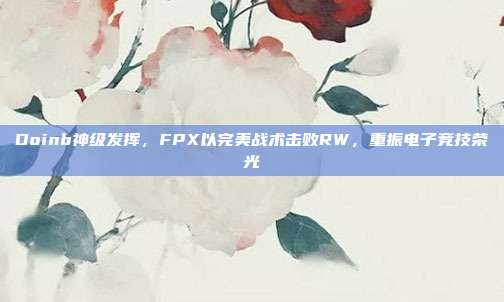 Doinb神级发挥，FPX以完美战术击败RW，重振电子竞技荣光