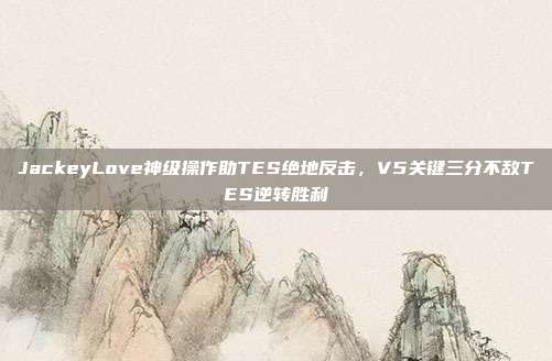 JackeyLove神级操作助TES绝地反击，V5关键三分不敌TES逆转胜利