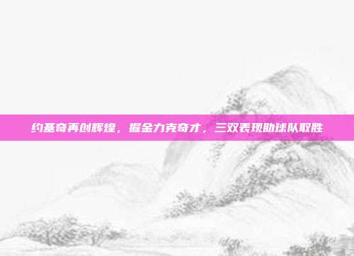 约基奇再创辉煌，掘金力克奇才，三双表现助球队取胜