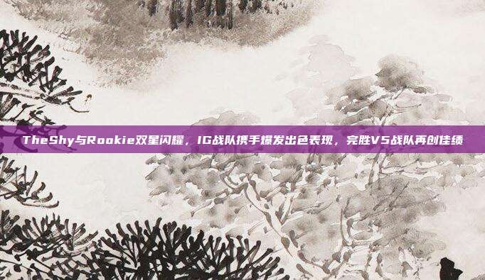 TheShy与Rookie双星闪耀，IG战队携手爆发出色表现，完胜V5战队再创佳绩