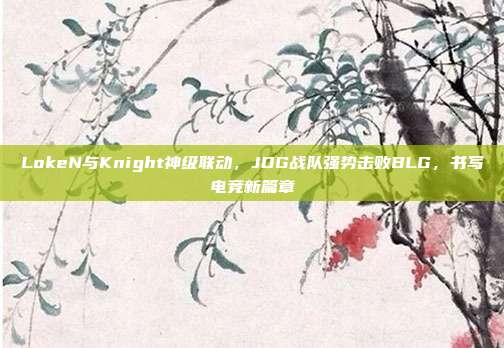 LokeN与Knight神级联动，JDG战队强势击败BLG，书写电竞新篇章