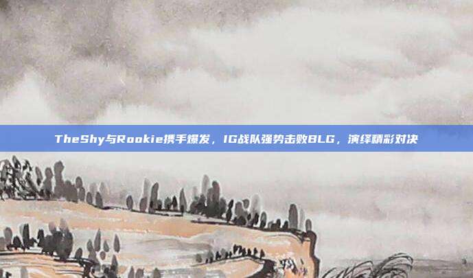 TheShy与Rookie携手爆发，IG战队强势击败BLG，演绎精彩对决