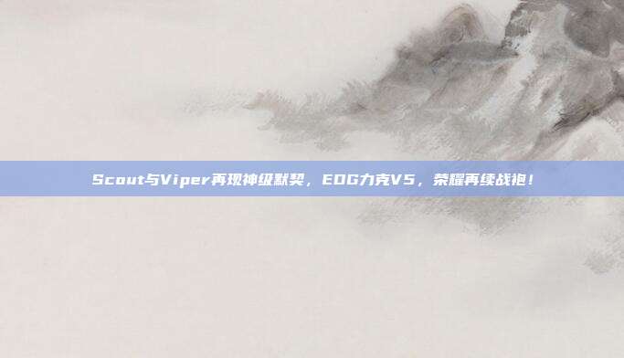 Scout与Viper再现神级默契，EDG力克V5，荣耀再续战袍！