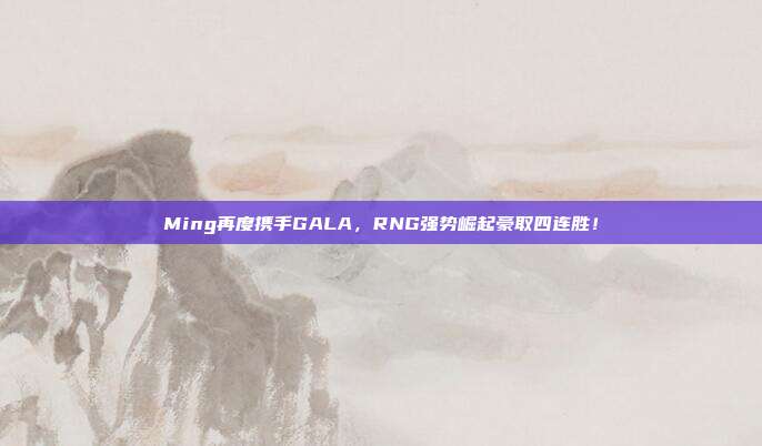 Ming再度携手GALA，RNG强势崛起豪取四连胜！