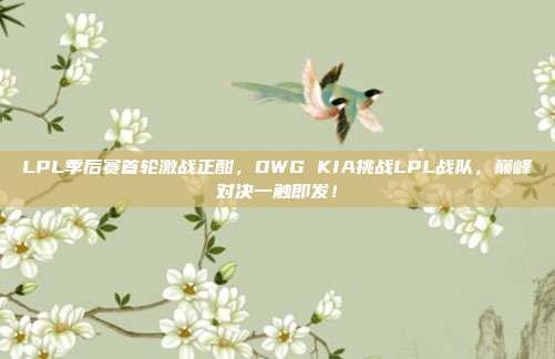 LPL季后赛首轮激战正酣，DWG KIA挑战LPL战队，巅峰对决一触即发！