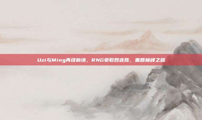 Uzi与Ming再续前缘，RNG豪取四连胜，重回巅峰之路