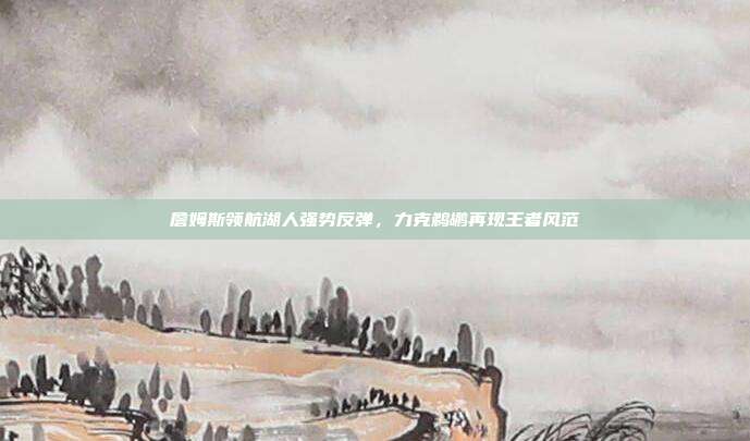 詹姆斯领航湖人强势反弹，力克鹈鹕再现王者风范