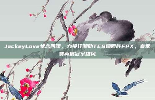 JackeyLove状态回暖，力挽狂澜助TES稳固胜FPX，春季赛再展冠军雄风