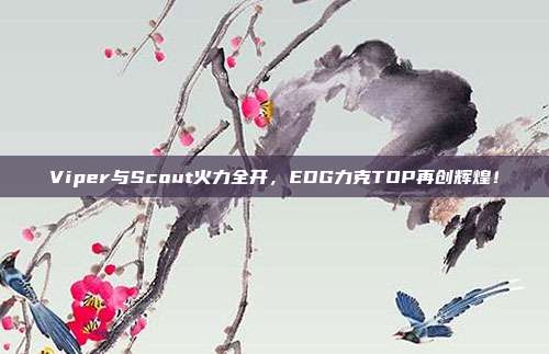 Viper与Scout火力全开，EDG力克TOP再创辉煌！