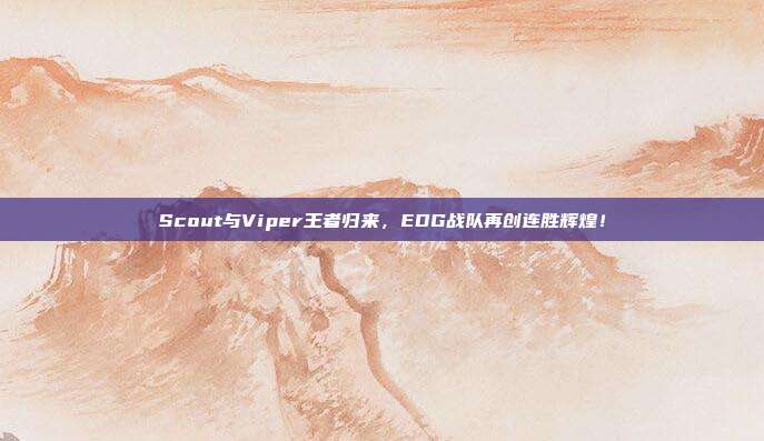 Scout与Viper王者归来，EDG战队再创连胜辉煌！