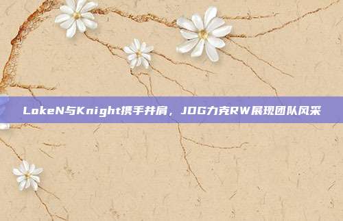 LokeN与Knight携手并肩，JDG力克RW展现团队风采