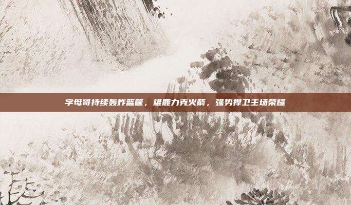 字母哥持续轰炸篮筐，雄鹿力克火箭，强势捍卫主场荣耀