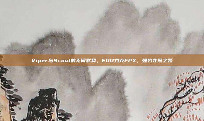 Viper与Scout的无间默契，EDG力克FPX，强势夺冠之路