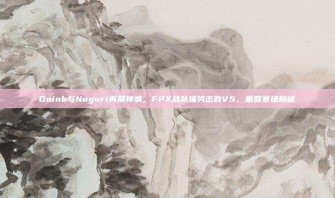 Doinb与Nuguri再展神威，FPX战队强势击败V5，重回赛场巅峰