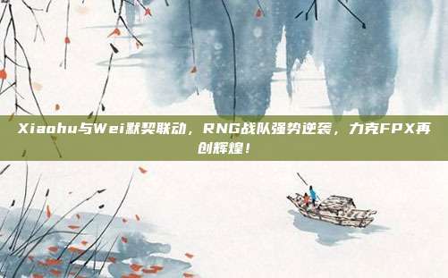 Xiaohu与Wei默契联动，RNG战队强势逆袭，力克FPX再创辉煌！