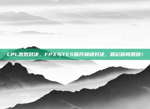 LPL激烈对决，FPX与TES展开巅峰对决，精彩瞬间回顾！