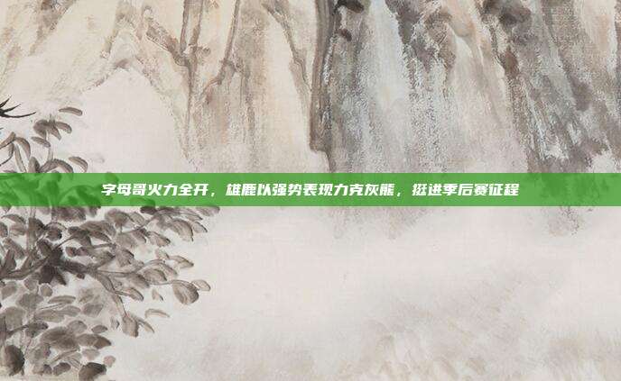 字母哥火力全开，雄鹿以强势表现力克灰熊，挺进季后赛征程