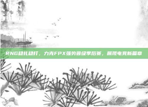 RNG稳扎稳打，力克FPX强势晋级季后赛，展现电竞新篇章