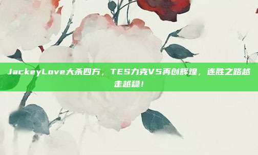 JackeyLove大杀四方，TES力克V5再创辉煌，连胜之路越走越稳！