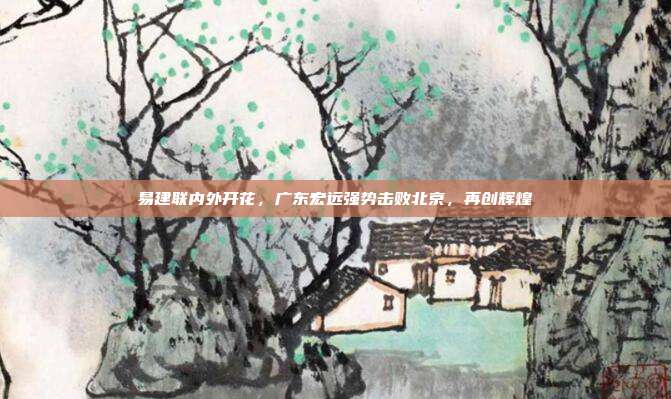 易建联内外开花，广东宏远强势击败北京，再创辉煌