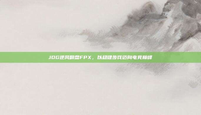 JDG逆风翻盘FPX，以稳健步伐迈向电竞巅峰