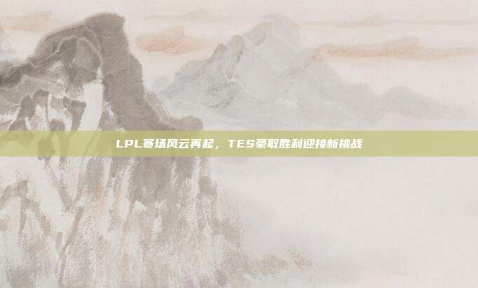 LPL赛场风云再起，TES豪取胜利迎接新挑战