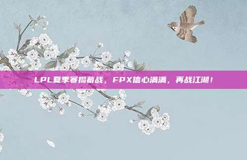 LPL夏季赛揭幕战，FPX信心满满，再战江湖！