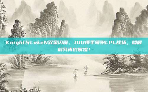 Knight与LokeN双星闪耀，JDG携手领跑LPL战场，稳居前列再创辉煌！