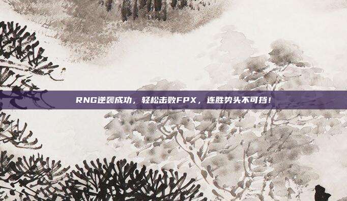 RNG逆袭成功，轻松击败FPX，连胜势头不可挡！