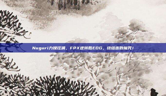 Nuguri力挽狂澜，FPX逆转胜EDG，终结连败魔咒！