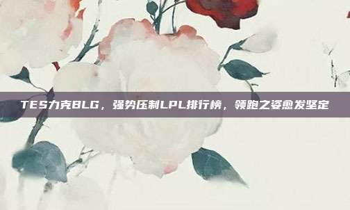 TES力克BLG，强势压制LPL排行榜，领跑之姿愈发坚定