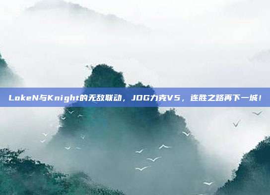 LokeN与Knight的无敌联动，JDG力克V5，连胜之路再下一城！