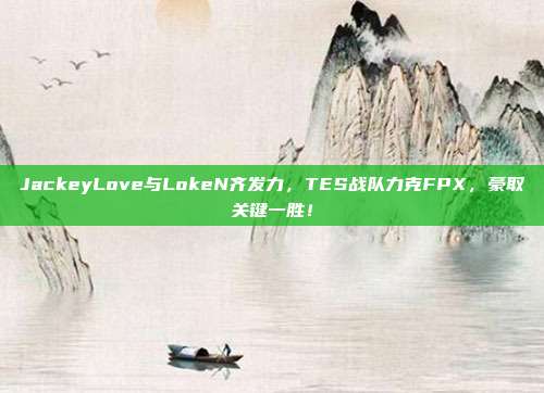 JackeyLove与LokeN齐发力，TES战队力克FPX，豪取关键一胜！