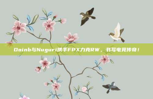 Doinb与Nuguri携手FPX力克RW，书写电竞传奇！