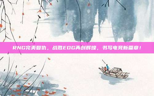 RNG完美复仇，战胜EDG再创辉煌，书写电竞新篇章！