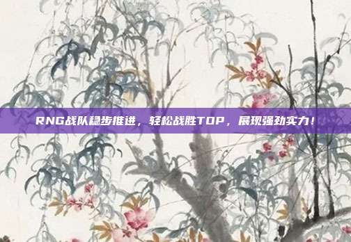 RNG战队稳步推进，轻松战胜TOP，展现强劲实力！