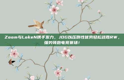 Zoom与LokeN携手发力，JDG以压倒性优势轻松战胜RW，强势领跑电竞赛场！