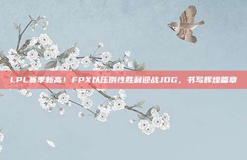 LPL赛季新高！FPX以压倒性胜利迎战JDG，书写辉煌篇章