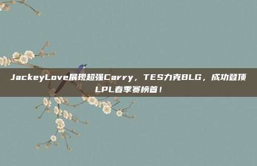 JackeyLove展现超强Carry，TES力克BLG，成功登顶LPL春季赛榜首！